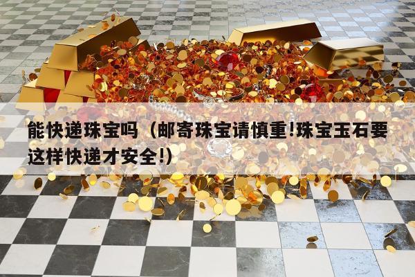 能快递珠宝吗 邮寄珠宝请慎重!珠宝玉石要这样快递才安全!