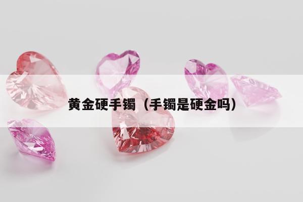 黄金硬手镯 手镯是硬金吗
