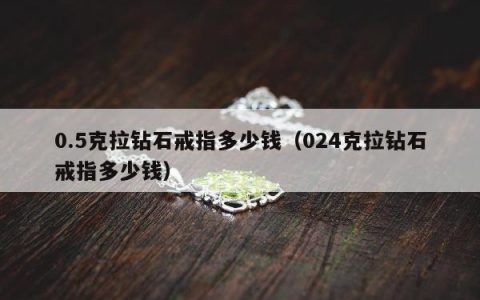 0.5克拉钻石戒指多少钱 024克拉钻石戒指多少钱