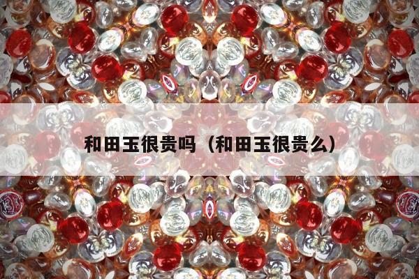 和田玉很贵吗 和田玉很贵么