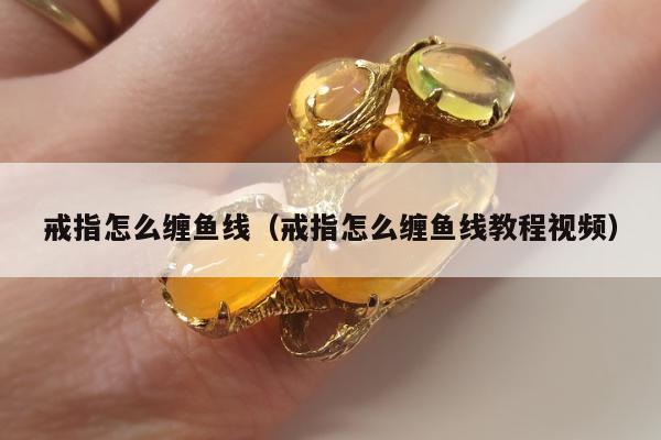 戒指怎么缠鱼线 戒指怎么缠鱼线教程视频