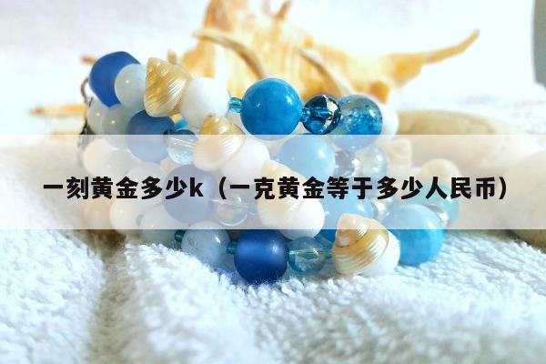一刻黄金多少k 一克黄金等于多少人民币