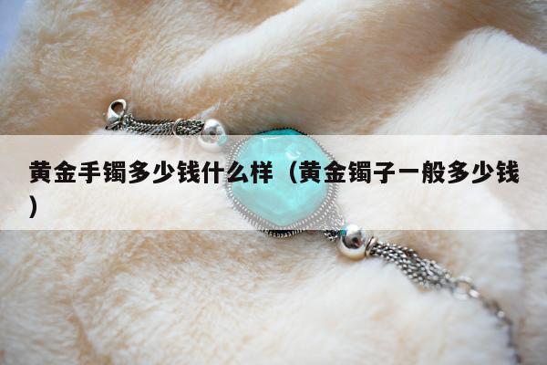 黄金手镯多少钱什么样 黄金镯子一般多少钱