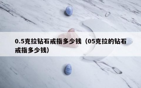 0.5克拉钻石戒指多少钱 05克拉的钻石戒指多少钱