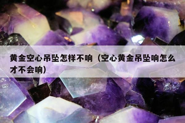 黄金空心吊坠怎样不响 空心黄金吊坠响怎么才不会响