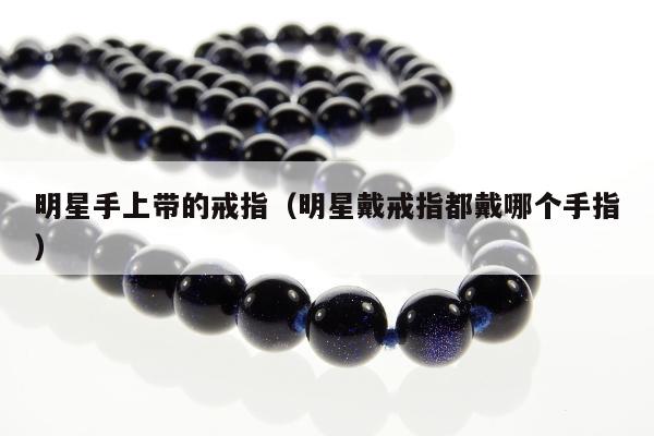 明星手上带的戒指 明星戴戒指都戴哪个手指