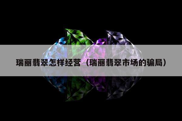 瑞丽翡翠怎样经营 瑞丽翡翠市场的骗局