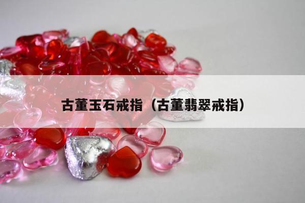 古董玉石戒指 古董翡翠戒指
