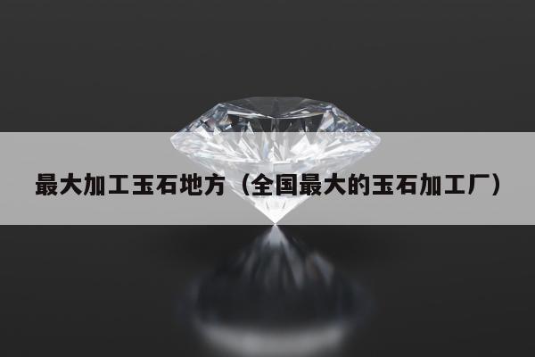 最大加工玉石地方 全国最大的玉石加工厂