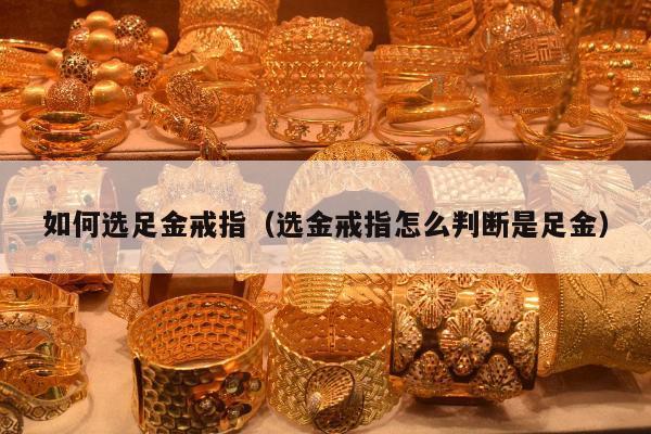 如何选足金戒指 选金戒指怎么判断是足金
