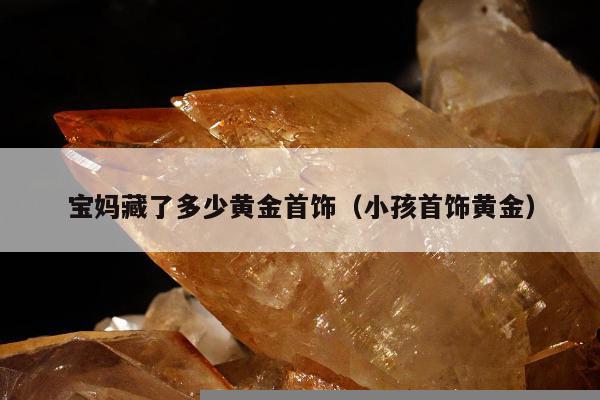 宝妈藏了多少黄金首饰 小孩首饰黄金