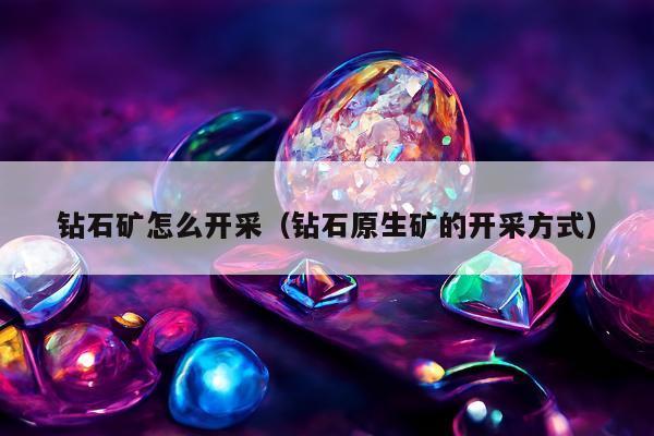 钻石矿怎么开采 钻石原生矿的开采方式