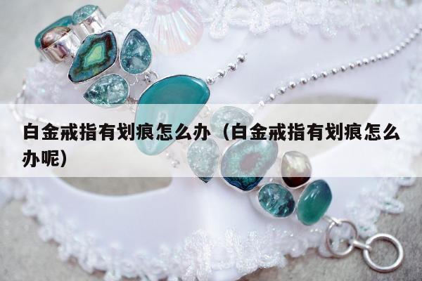 白金戒指有划痕怎么办 白金戒指有划痕怎么办呢