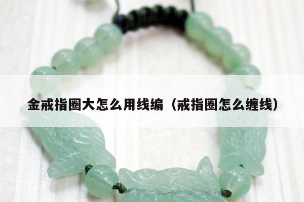 金戒指圈大怎么用线编 戒指圈怎么缠线