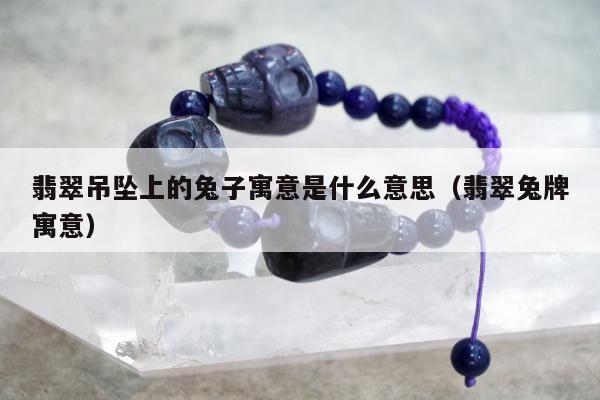 翡翠吊坠上的兔子寓意是什么意思 翡翠兔牌寓意