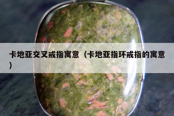 卡地亚交叉戒指寓意 卡地亚指环戒指的寓意