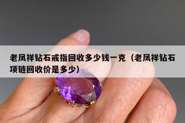 老凤祥钻石戒指回收多少钱一克 老凤祥钻石项链回收价是多少