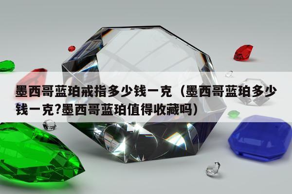 墨西哥蓝珀戒指多少钱一克 墨西哥蓝珀多少钱一克?墨西哥蓝珀值得收藏吗