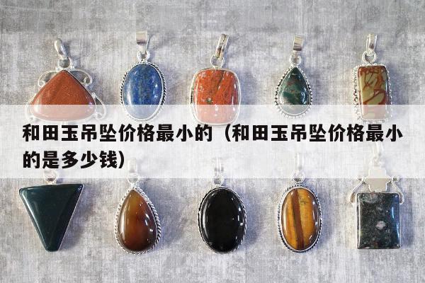 和田玉吊坠价格最小的 和田玉吊坠价格最小的是多少钱