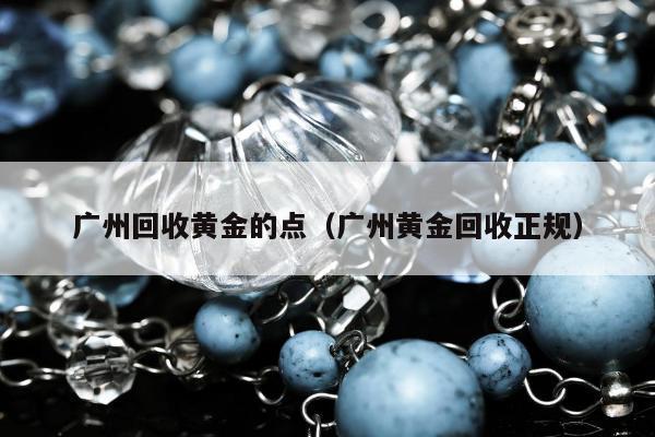 广州回收黄金的点 广州黄金回收正规