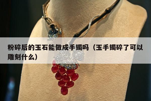 粉碎后的玉石能做成手镯吗 玉手镯碎了可以雕刻什么