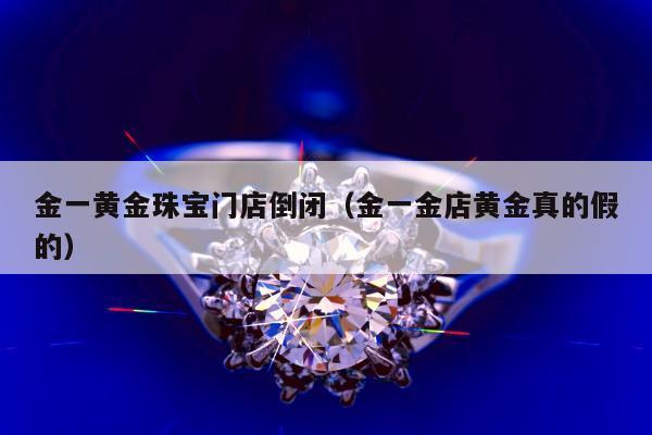 金一黄金珠宝门店倒闭 金一金店黄金真的假的