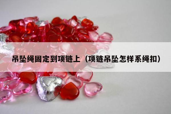 吊坠绳固定到项链上 项链吊坠怎样系绳扣