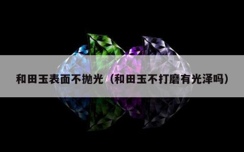 和田玉表面不抛光 和田玉不打磨有光泽吗