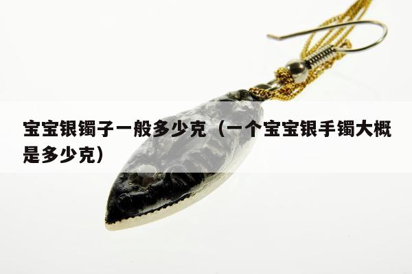 宝宝银镯子一般多少克 一个宝宝银手镯大概是多少克