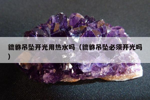 貔貅吊坠开光用热水吗 貔貅吊坠必须开光吗