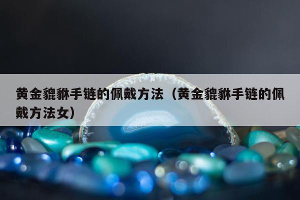黄金貔貅手链的佩戴方法 黄金貔貅手链的佩戴方法女