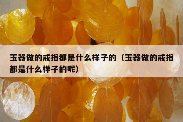 玉器做的戒指都是什么样子的 玉器做的戒指都是什么样子的呢