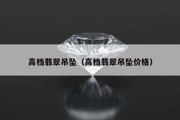 高档翡翠吊坠 高档翡翠吊坠价格