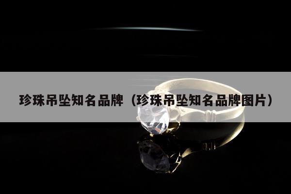 珍珠吊坠知名品牌 珍珠吊坠知名品牌图片
