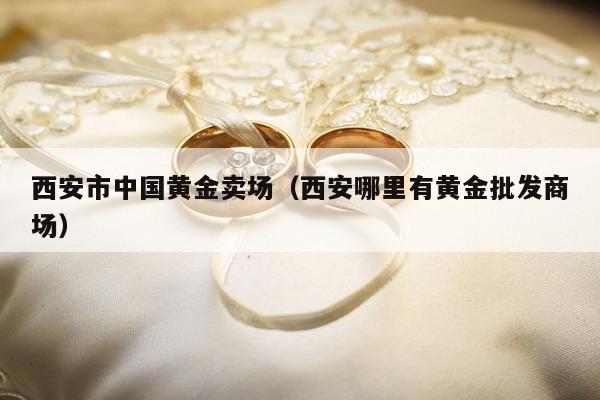 西安市中国黄金卖场 西安哪里有黄金批发商场