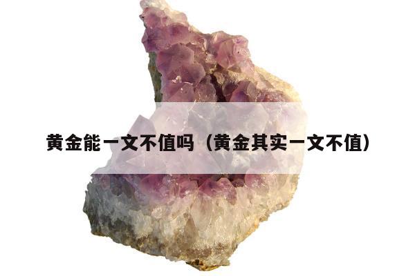 黄金能一文不值吗 黄金其实一文不值