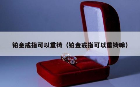 铂金戒指可以重铸 铂金戒指可以重铸嘛
