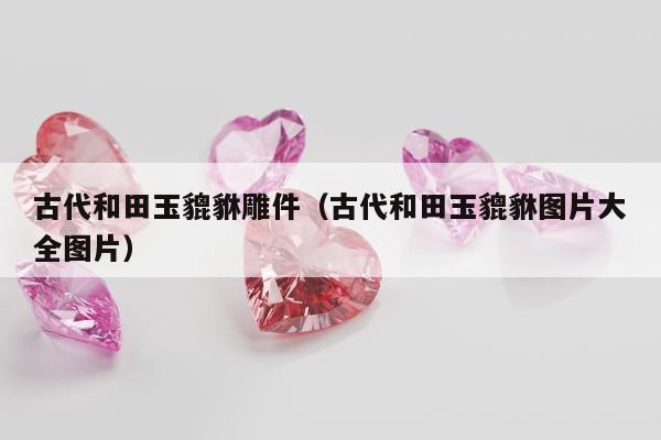 古代和田玉貔貅雕件 古代和田玉貔貅图片大全图片