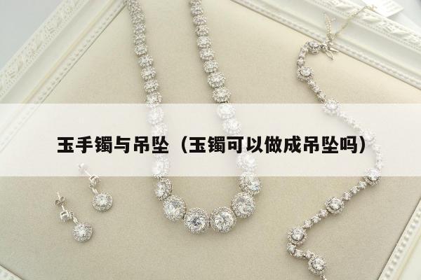 玉手镯与吊坠 玉镯可以做成吊坠吗