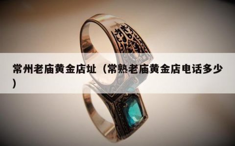 常州老庙黄金店址 常熟老庙黄金店电话多少