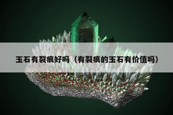 玉石有裂痕好吗 有裂痕的玉石有价值吗