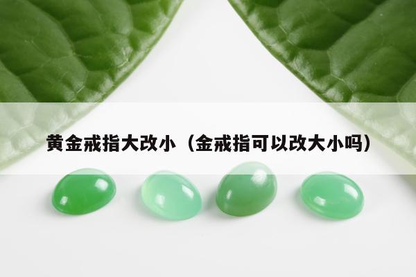 黄金戒指大改小 金戒指可以改大小吗