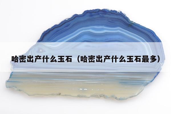 哈密出产什么玉石 哈密出产什么玉石最多
