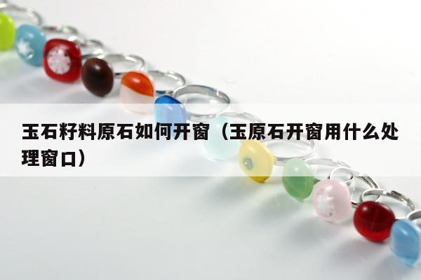 玉石籽料原石如何开窗 玉原石开窗用什么处理窗口