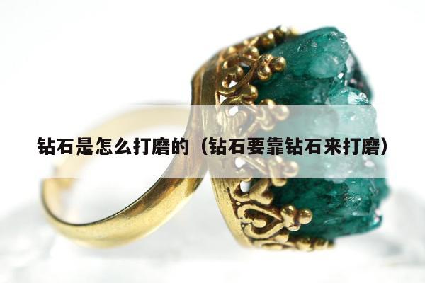 钻石是怎么打磨的 钻石要靠钻石来打磨