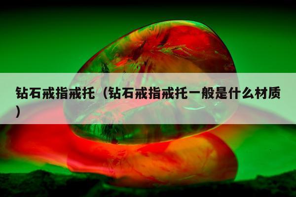 钻石戒指戒托 钻石戒指戒托一般是什么材质