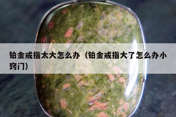 铂金戒指太大怎么办 铂金戒指大了怎么办小窍门