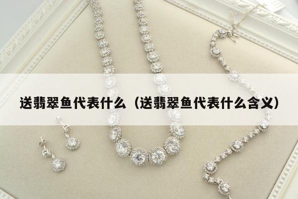 送翡翠鱼代表什么 送翡翠鱼代表什么含义