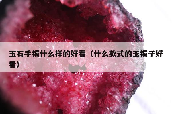 玉石手镯什么样的好看 什么款式的玉镯子好看