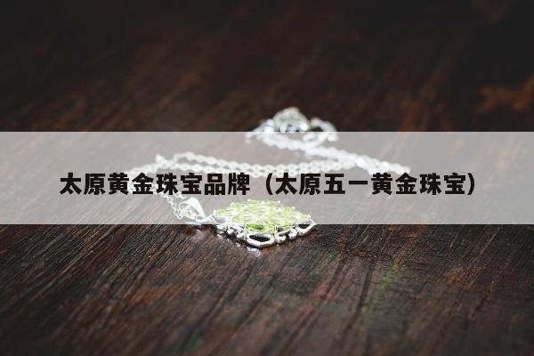 太原黄金珠宝品牌 太原五一黄金珠宝